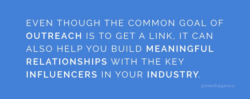 Even though the common goal of outreach is to get a link, it can also help you build meaningful relationships with the key influencers in your industry.